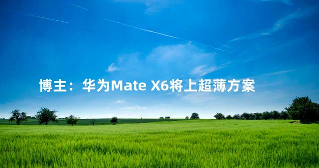 博主：华为Mate X6将上超薄方案